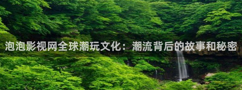 小小影视永久版下载：泡泡影视网全球潮玩文化：潮流背后的故事和秘密